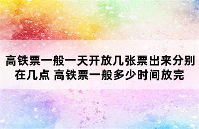 高铁票一般一天开放几张票出来分别在几点 高铁票一般多少时间放完